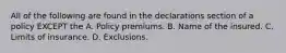 All of the following are found in the declarations section of a policy EXCEPT the A. Policy premiums. B. Name of the insured. C. Limits of insurance. D. Exclusions.