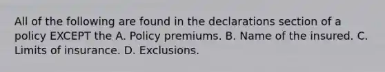 All of the following are found in the declarations section of a policy EXCEPT the A. Policy premiums. B. Name of the insured. C. Limits of insurance. D. Exclusions.