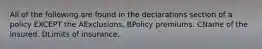 All of the following are found in the declarations section of a policy EXCEPT the AExclusions. BPolicy premiums. CName of the insured. DLimits of insurance.