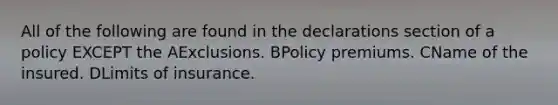 All of the following are found in the declarations section of a policy EXCEPT the AExclusions. BPolicy premiums. CName of the insured. DLimits of insurance.