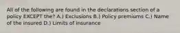 All of the following are found in the declarations section of a policy EXCEPT the? A.) Exclusions B.) Policy premiums C.) Name of the insured D.) Limits of insurance