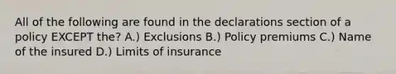 All of the following are found in the declarations section of a policy EXCEPT the? A.) Exclusions B.) Policy premiums C.) Name of the insured D.) Limits of insurance