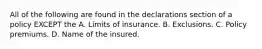 All of the following are found in the declarations section of a policy EXCEPT the A. Limits of insurance. B. Exclusions. C. Policy premiums. D. Name of the insured.