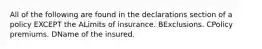 All of the following are found in the declarations section of a policy EXCEPT the ALimits of insurance. BExclusions. CPolicy premiums. DName of the insured.