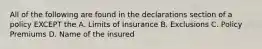 All of the following are found in the declarations section of a policy EXCEPT the A. Limits of Insurance B. Exclusions C. Policy Premiums D. Name of the insured