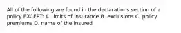 All of the following are found in the declarations section of a policy EXCEPT: A. limits of insurance B. exclusions C. policy premiums D. name of the insured