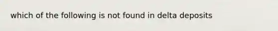 which of the following is not found in delta deposits