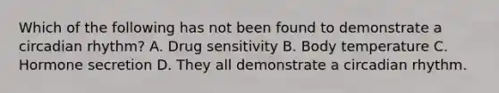 Which of the following has not been found to demonstrate a circadian rhythm? A. Drug sensitivity B. Body temperature C. Hormone secretion D. They all demonstrate a circadian rhythm.