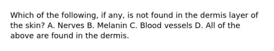 Which of the following, if any, is not found in the dermis layer of the skin? A. Nerves B. Melanin C. Blood vessels D. All of the above are found in the dermis.