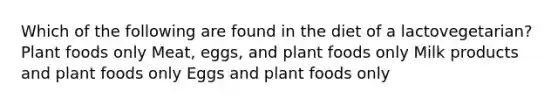 Which of the following are found in the diet of a lactovegetarian? Plant foods only Meat, eggs, and plant foods only Milk products and plant foods only Eggs and plant foods only