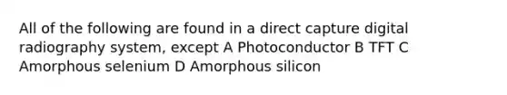 All of the following are found in a direct capture digital radiography system, except A Photoconductor B TFT C Amorphous selenium D Amorphous silicon