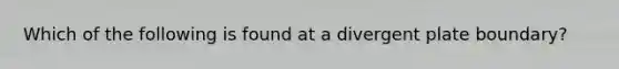 Which of the following is found at a divergent plate boundary?