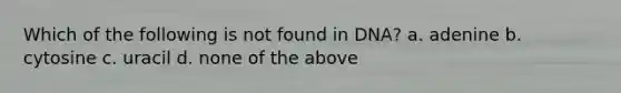 Which of the following is not found in DNA? a. adenine b. cytosine c. uracil d. none of the above