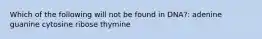 Which of the following will not be found in DNA?: adenine guanine cytosine ribose thymine