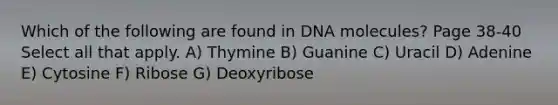 Which of the following are found in DNA molecules? Page 38-40 Select all that apply. A) Thymine B) Guanine C) Uracil D) Adenine E) Cytosine F) Ribose G) Deoxyribose