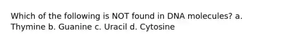 Which of the following is NOT found in DNA molecules? a. Thymine b. Guanine c. Uracil d. Cytosine