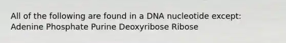 All of the following are found in a DNA nucleotide except: Adenine Phosphate Purine Deoxyribose Ribose