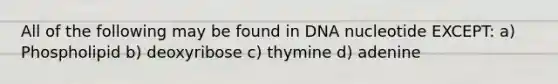 All of the following may be found in DNA nucleotide EXCEPT: a) Phospholipid b) deoxyribose c) thymine d) adenine