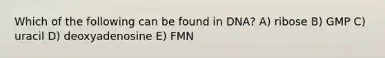 Which of the following can be found in DNA? A) ribose B) GMP C) uracil D) deoxyadenosine E) FMN