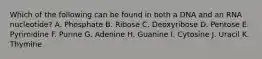 Which of the following can be found in both a DNA and an RNA nucleotide? A. Phosphate B. Ribose C. Deoxyribose D. Pentose E. Pyrimidine F. Purine G. Adenine H. Guanine I. Cytosine J. Uracil K. Thymine