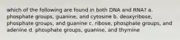 which of the following are found in both DNA and RNA? a. phosphate groups, guanine, and cytosine b. deoxyribose, phosphate groups, and guanine c. ribose, phosphate groups, and adenine d. phosphate groups, guanine, and thymine