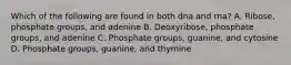 Which of the following are found in both dna and rna? A. Ribose, phosphate groups, and adenine B. Deoxyribose, phosphate groups, and adenine C. Phosphate groups, guanine, and cytosine D. Phosphate groups, guanine, and thymine