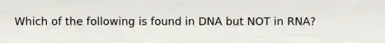 Which of the following is found in DNA but NOT in RNA?