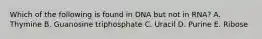 Which of the following is found in DNA but not in RNA? A. Thymine B. Guanosine triphosphate C. Uracil D. Purine E. Ribose