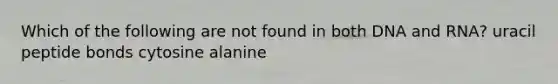 Which of the following are not found in both DNA and RNA? uracil peptide bonds cytosine alanine