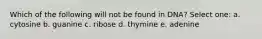 Which of the following will not be found in DNA? Select one: a. cytosine b. guanine c. ribose d. thymine e. adenine