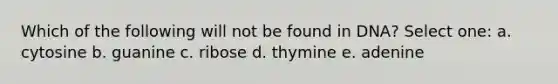 Which of the following will not be found in DNA? Select one: a. cytosine b. guanine c. ribose d. thymine e. adenine