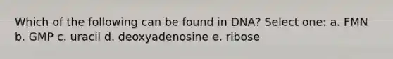 Which of the following can be found in DNA? Select one: a. FMN b. GMP c. uracil d. deoxyadenosine e. ribose