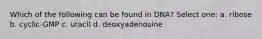 Which of the following can be found in DNA? Select one: a. ribose b. cyclic-GMP c. uracil d. deoxyadenosine