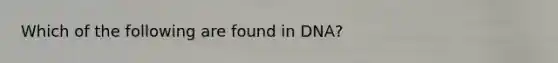 Which of the following are found in DNA?