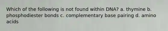 Which of the following is not found within DNA? a. thymine b. phosphodiester bonds c. complementary base pairing d. amino acids