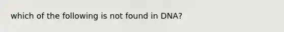 which of the following is not found in DNA?