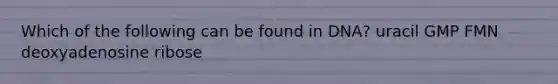 Which of the following can be found in DNA? uracil GMP FMN deoxyadenosine ribose
