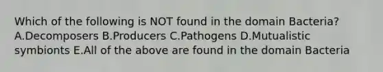 Which of the following is NOT found in the domain Bacteria?A.Decomposers B.Producers C.Pathogens D.Mutualistic symbionts E.All of the above are found in the domain Bacteria