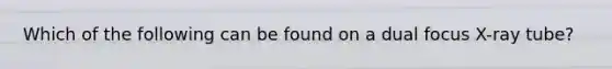 Which of the following can be found on a dual focus X-ray tube?