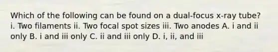 Which of the following can be found on a dual-focus x-ray tube? i. Two filaments ii. Two focal spot sizes iii. Two anodes A. i and ii only B. i and iii only C. ii and iii only D. i, ii, and iii