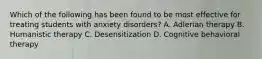 Which of the following has been found to be most effective for treating students with anxiety disorders? A. Adlerian therapy B. Humanistic therapy C. Desensitization D. Cognitive behavioral therapy