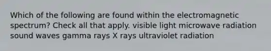 Which of the following are found within the electromagnetic spectrum? Check all that apply. visible light microwave radiation sound waves gamma rays X rays ultraviolet radiation