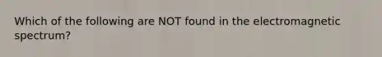 Which of the following are NOT found in the electromagnetic spectrum?