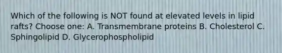 Which of the following is NOT found at elevated levels in lipid rafts? Choose one: A. Transmembrane proteins B. Cholesterol C. Sphingolipid D. Glycerophospholipid