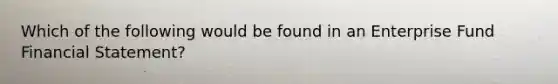 Which of the following would be found in an Enterprise Fund Financial Statement?