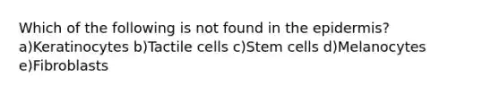 Which of the following is not found in the epidermis? a)Keratinocytes b)Tactile cells c)Stem cells d)Melanocytes e)Fibroblasts