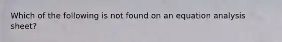 Which of the following is not found on an equation analysis sheet?