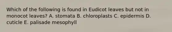 Which of the following is found in Eudicot leaves but not in monocot leaves? A. stomata B. chloroplasts C. epidermis D. cuticle E. palisade mesophyll