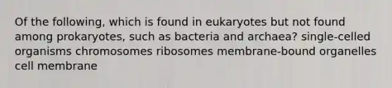 Of the following, which is found in eukaryotes but not found among prokaryotes, such as bacteria and archaea? single-celled organisms chromosomes ribosomes membrane-bound organelles cell membrane