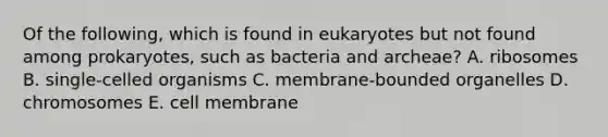 Of the following, which is found in eukaryotes but not found among prokaryotes, such as bacteria and archeae? A. ribosomes B. single-celled organisms C. membrane-bounded organelles D. chromosomes E. cell membrane